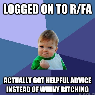 Logged on to r/FA actually got helpful advice instead of whiny bitching - Logged on to r/FA actually got helpful advice instead of whiny bitching  Success Kid