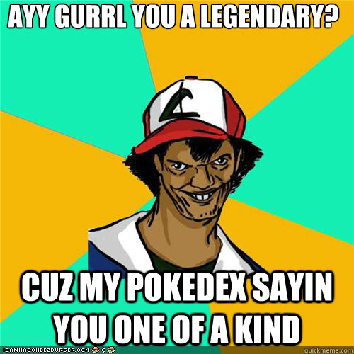 ayy gurrl you a legendary? cuz my pokedex sayin you one of a kind - ayy gurrl you a legendary? cuz my pokedex sayin you one of a kind  Misc