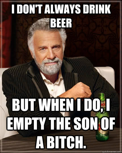 I DON'T ALWAYS DRINK BEER BUT WHEN I DO, I EMPTY THE SON OF A BITCH.  The Most Interesting Man In The World