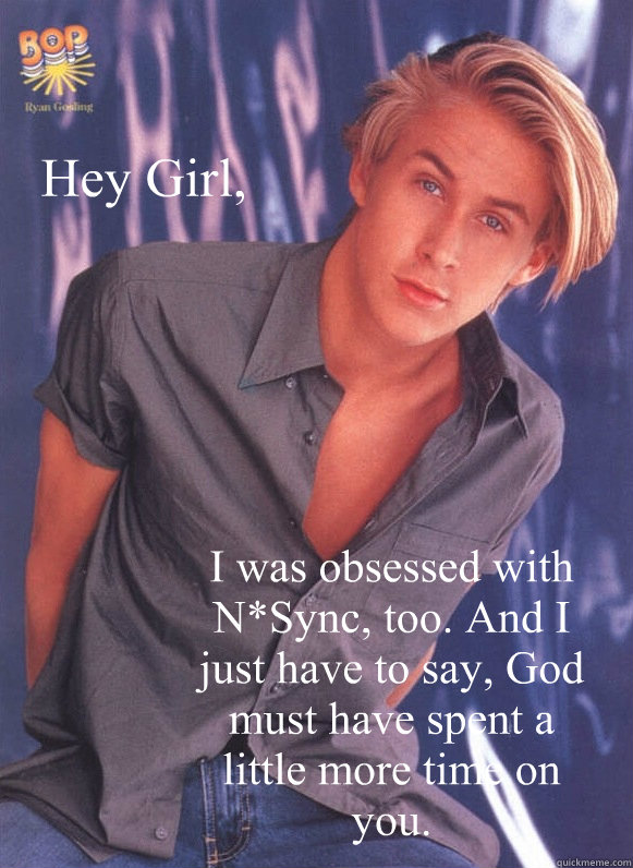 Hey Girl, I was obsessed with N*Sync, too. And I just have to say, God must have spent a little more time on you.  