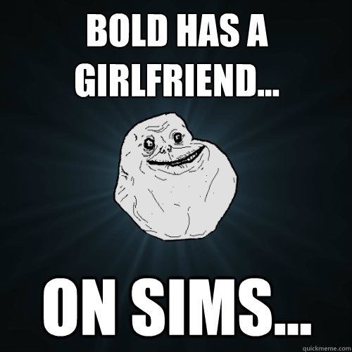 Bold has a girlfriend... ON SIMS...  Forever Alone