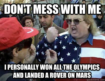 don't mess with me i personally won all the olympics and landed a rover on mars - don't mess with me i personally won all the olympics and landed a rover on mars  Fat American