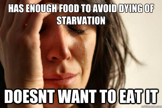 Has enough food to avoid dying of starvation doesnt want to eat it  First World Problems
