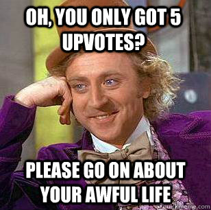 Oh, you only got 5 upvotes? please go on about your awful life  Condescending Wonka