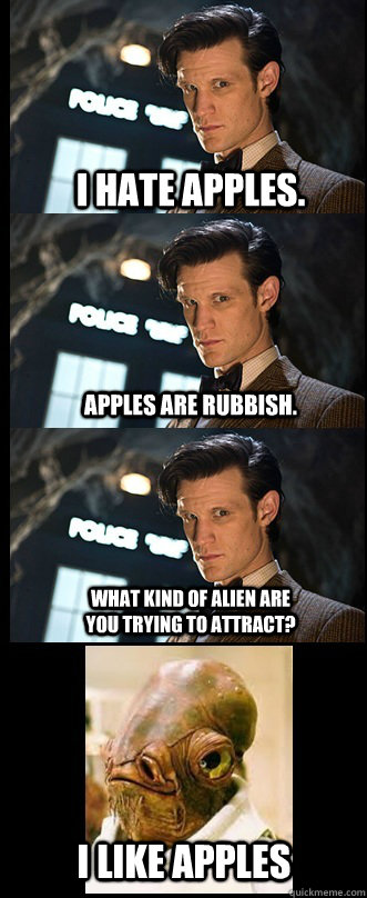 I hate apples. Apples are rubbish. What kind of alien are you trying to attract? I like apples  Doctor Who