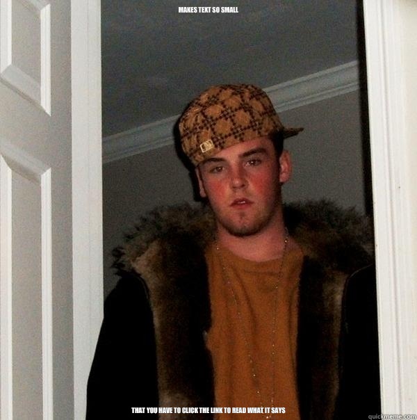 Makes text so small  That you have to click the link to read what it says  Scumbag Steve
