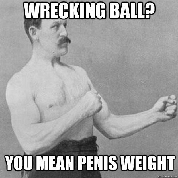 Wrecking ball? you mean penis weight - Wrecking ball? you mean penis weight  overly manly man