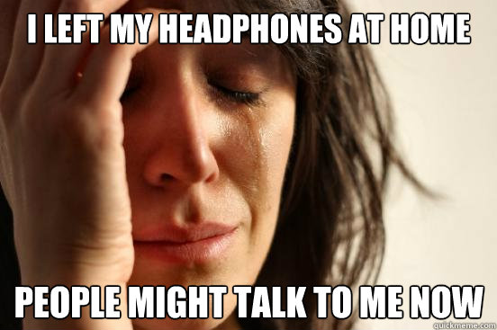 I left my headphones at home People might talk to me now  First World Problems