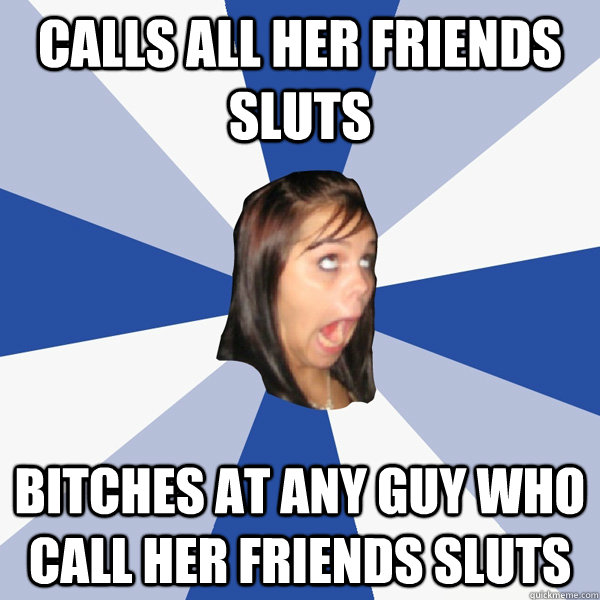 Calls all her Friends sluts Bitches at any guy who call her friends sluts  Annoying Facebook Girl