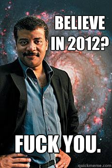 believe in 2012? Fuck you. - believe in 2012? Fuck you.  Neil deGrasse Tyson