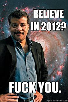 believe in 2012? Fuck you.  Neil deGrasse Tyson