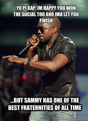 yo pi kap. im happy you won the social too and ima let you finish ...but sammy has one of the best fraternities of all time   Kanye interrupts CoD