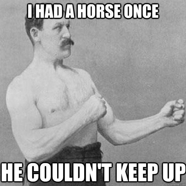 I had a horse once he couldn't keep up  overly manly man