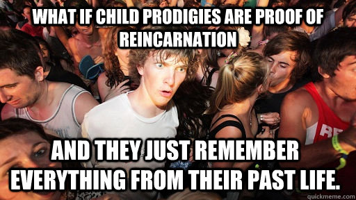 What if child prodigies are proof of reincarnation and they just remember everything from their past life.  Sudden Clarity Clarence