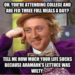 oh, you're attending college and are fed three full meals a day? tell me how much your life sucks because aramark's lettuce was wilty.  Creepy Wonka