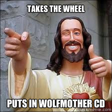Takes the wheel Puts in Wolfmother CD  Scumbag Jesus