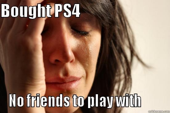 BOUGHT PS4                              NO FRIENDS TO PLAY WITH        First World Problems
