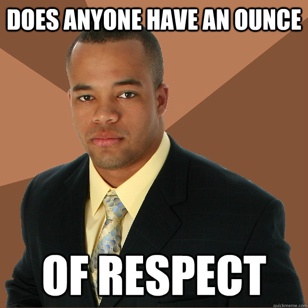 DOES ANYONE HAVE AN OUNCE OF RESPECT - DOES ANYONE HAVE AN OUNCE OF RESPECT  Successful Black Man