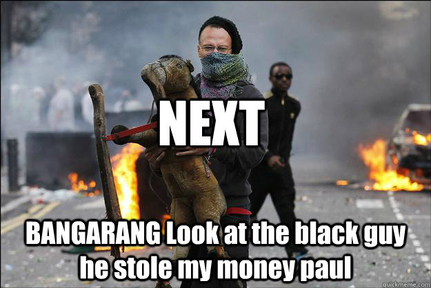 NEXT BANGARANG Look at the black guy he stole my money paul  Hipster Rioter