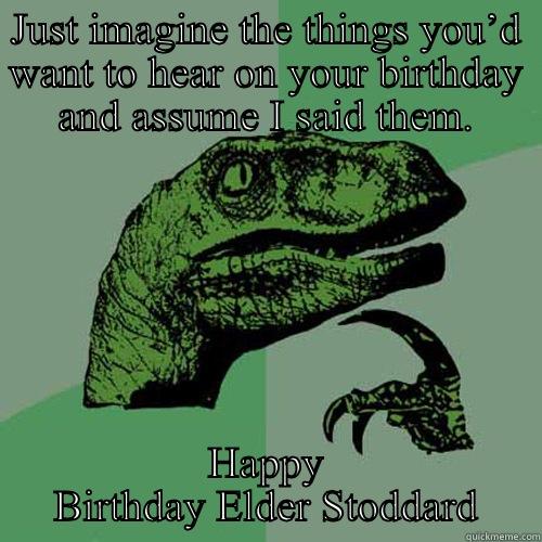 JUST IMAGINE THE THINGS YOU’D WANT TO HEAR ON YOUR BIRTHDAY AND ASSUME I SAID THEM. HAPPY BIRTHDAY ELDER STODDARD Philosoraptor