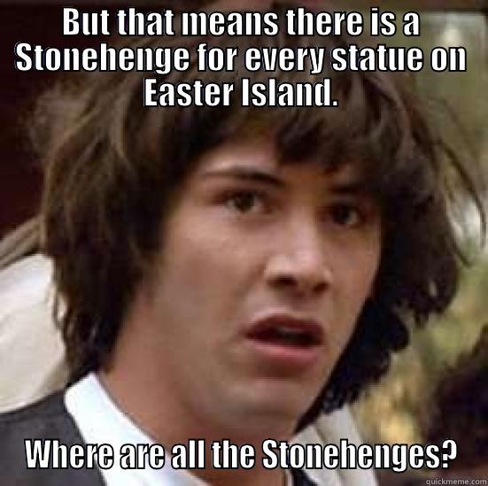 BUT THAT MEANS THERE IS A STONEHENGE FOR EVERY STATUE ON EASTER ISLAND. WHERE ARE ALL THE STONEHENGES? conspiracy keanu