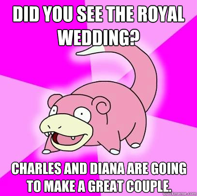 Did you see the Royal wedding? Charles and diana are going to make a great couple.  Slowpoke