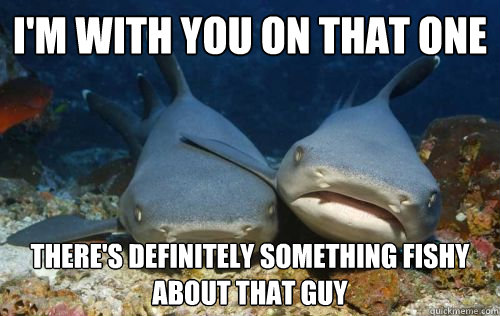 i'm with you on that one there's definitely something fishy about that guy  Compassionate Shark Friend