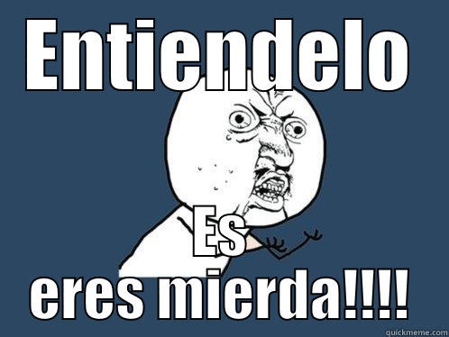 ENTIENDELO ES ERES MIERDA!!!! Y U No