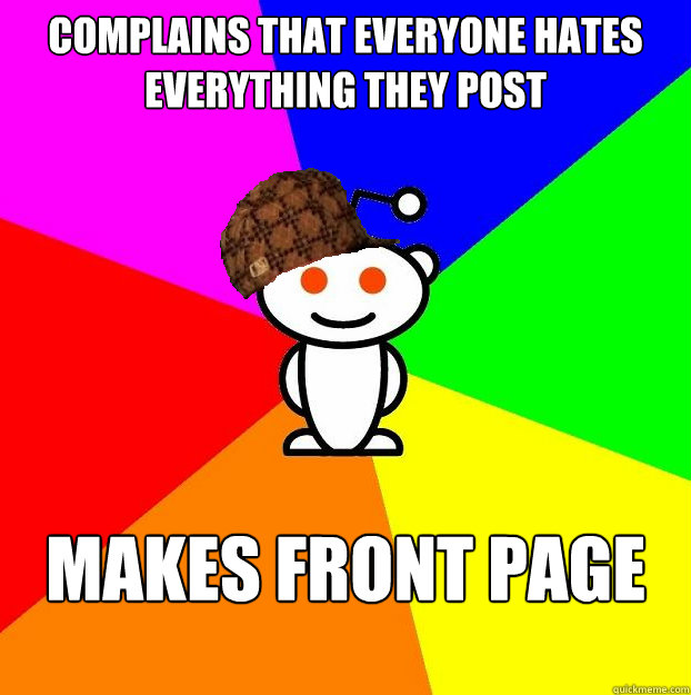 Complains that everyone hates everything they post Makes front page  Scumbag Redditor