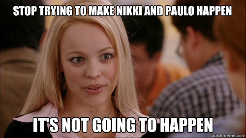 stop trying to make nikki and paulo happen It's not going to happen - stop trying to make nikki and paulo happen It's not going to happen  regina george