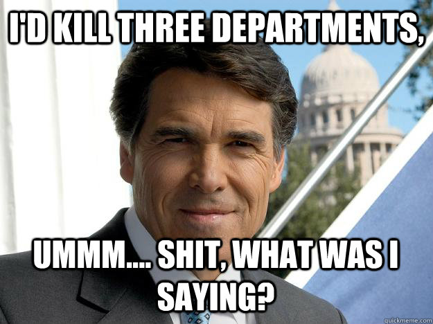 I'd kill three departments,  ummm.... shit, what was I saying?  Rick perry