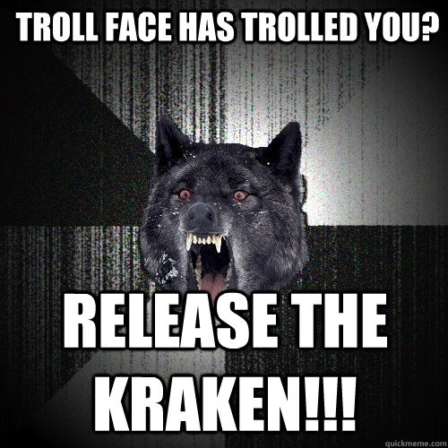troll face has trolled you? RELEASE THE KRAKEN!!!  Insanity Wolf