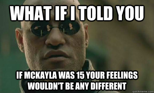 What if I told you If McKayla was 15 your feelings wouldn't be any different  