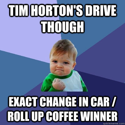 tim horton's drive though exact change in car / roll up coffee winner  Success Kid
