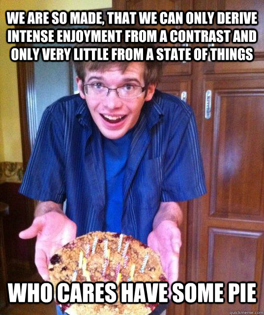 We are so made, that we can only derive intense enjoyment from a contrast and only very little from a state of things Who cares have some pie - We are so made, that we can only derive intense enjoyment from a contrast and only very little from a state of things Who cares have some pie  Psychology Major Meme