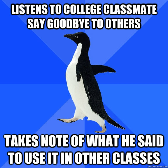 Listens to college classmate say goodbye to others Takes note of what he said to use it in other classes  Socially Awkward Penguin