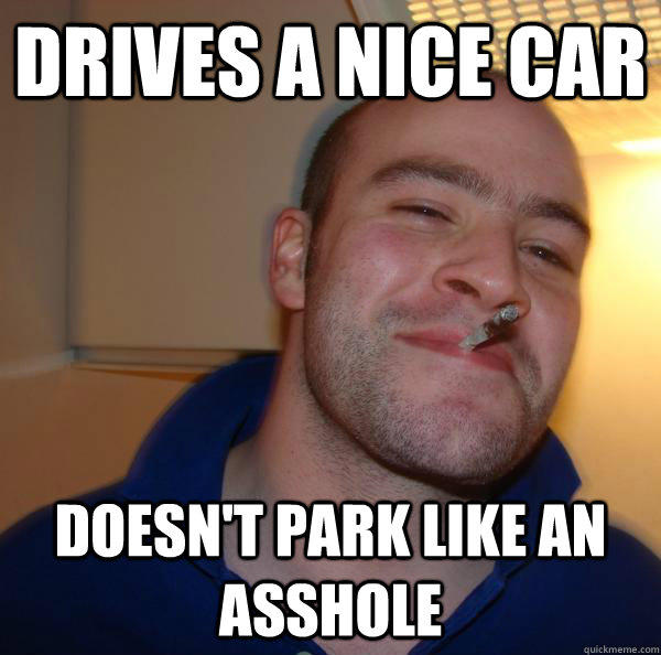 Drives a nice car Doesn't park like an asshole  Good Guy Greg 