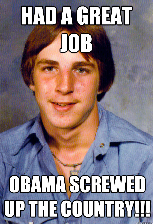 Had a great job Obama screwed up the country!!! - Had a great job Obama screwed up the country!!!  Old Economy Steven