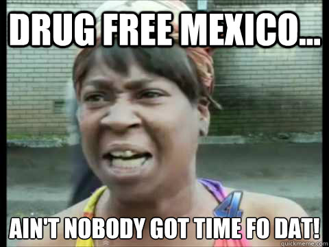 Drug Free Mexico... Ain't nobody got time fo dat!
  Sweet Brown
