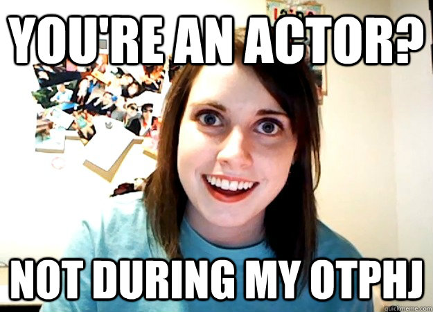 you're an actor? not during my otphj  Overly Attached Girlfriend