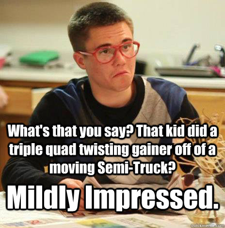 What's that you say? That kid did a triple quad twisting gainer off of a moving Semi-Truck? Mildly Impressed. - What's that you say? That kid did a triple quad twisting gainer off of a moving Semi-Truck? Mildly Impressed.  Mildly Impressed Calvin