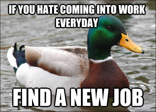 if you hate coming into work everyday find a new job  Actual Advice Mallard