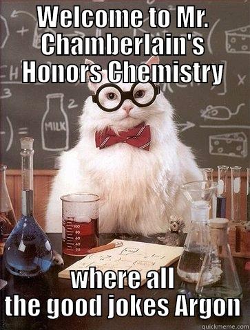 WELCOME TO MR. CHAMBERLAIN'S HONORS CHEMISTRY WHERE ALL THE GOOD JOKES ARGON Chemistry Cat