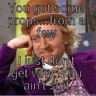 YOU GOT SOME PROPS...FROM A FEW I JUST DON'T GET WHY..YOU AIN'T SHIT Condescending Wonka