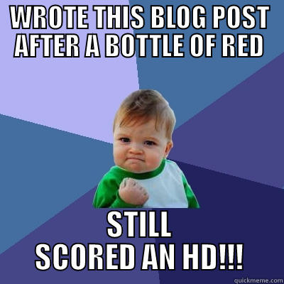 WROTE THIS BLOG POST AFTER A BOTTLE OF RED STILL SCORED AN HD!!! Success Kid