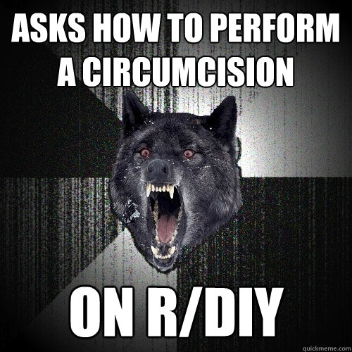 Asks how to perform
a circumcision on r/diy  Insanity Wolf