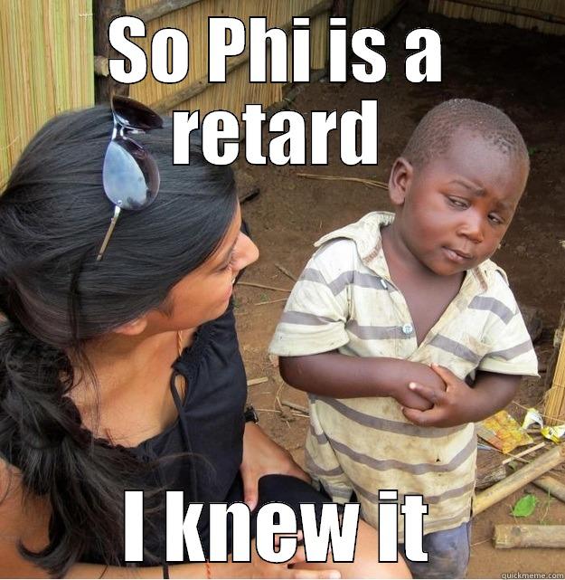 SO PHI IS A RETARD I KNEW IT Skeptical Third World Kid