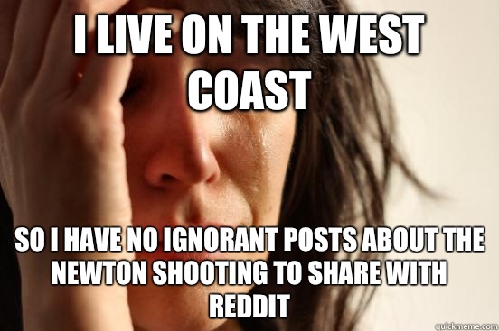 I live on the west coast So I have no ignorant posts about the newton shooting to share with reddit  First World Problems