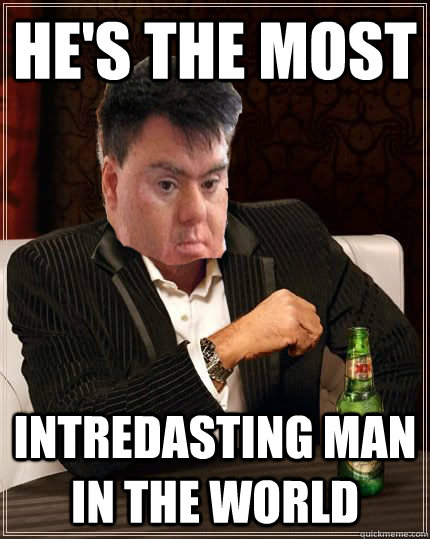 He's the most intredasting man in the world  intredasting man