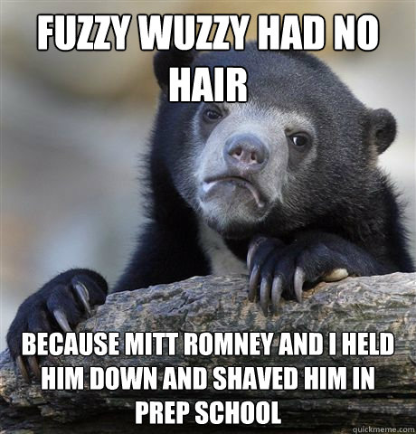 Fuzzy Wuzzy had no hair  because mitt romney and I held him down and shaved him in  prep school  Confession Bear